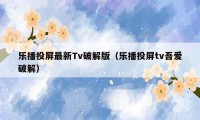 乐播投屏最新Tv破解版(乐播投屏tv吾爱破解)