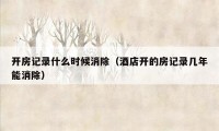 开房记录什么时候消除(酒店开的房记录几年能消除)