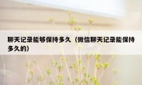 聊天记录能够保持多久（微信聊天记录能保持多久的）