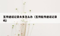 互传通话记录太多怎么办(互传能传通话记录吗)