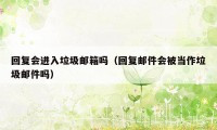 回复会进入垃圾邮箱吗（回复邮件会被当作垃圾邮件吗）