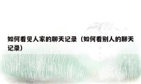 如何看见人家的聊天记录(如何看别人的聊天记录)