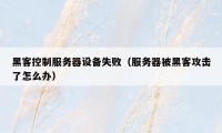 黑客控制服务器设备失败（服务器被黑客攻击了怎么办）