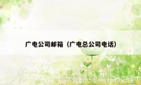 广电公司邮箱(广电总公司电话)