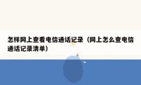 怎样网上查看电信通话记录(网上怎么查电信通话记录清单)