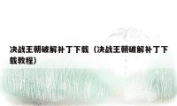 决战王朝破解补丁下载（决战王朝破解补丁下载教程）