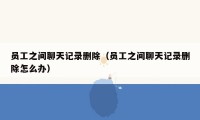 员工之间聊天记录删除(员工之间聊天记录删除怎么办)