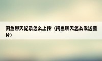 闲鱼聊天记录怎么上传（闲鱼聊天怎么发送图片）