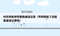 对方停机如何查他通话记录（号码停机了还能查通话记录吗）
