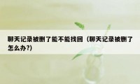 聊天记录被删了能不能找回（聊天记录被删了怎么办?）