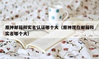 原神邮箱和实名认证哪个大（原神现在邮箱和实名哪个大）