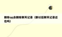 删除qq会删除聊天记录(删以后聊天记录还在吗)