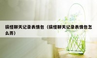 搞怪聊天记录表情包(搞怪聊天记录表情包怎么弄)