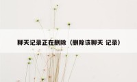 聊天记录正在删除（删除该聊天 记录）