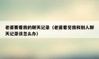 老婆要看我的聊天记录(老婆看见我和别人聊天记录该怎么办)