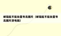 邮箱能不能批量导出图片（邮箱能不能批量导出图片到电脑）