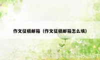 作文征稿邮箱（作文征稿邮箱怎么填）