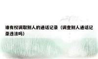 谁有权调取别人的通话记录（调查别人通话记录违法吗）