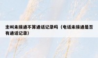 主叫未接通不算通话记录吗(电话未接通是否有通话记录)