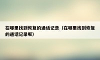 在哪里找到恢复的通话记录(在哪里找到恢复的通话记录呢)