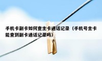 手机卡副卡如何查主卡通话记录(手机号主卡能查到副卡通话记录吗)