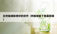 比奶瓶破解更好的软件(奶瓶破解下载最新版)