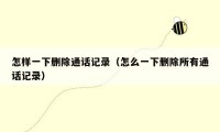 怎样一下删除通话记录（怎么一下删除所有通话记录）
