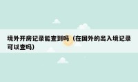 境外开房记录能查到吗（在国外的出入境记录可以查吗）
