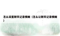 怎么设置聊天记录模糊(怎么让聊天记录模糊)