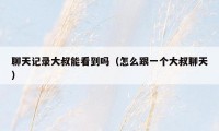 聊天记录大叔能看到吗(怎么跟一个大叔聊天)