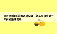 能否查到1年前的通话记录（怎么可以查到一年前的通话记录）