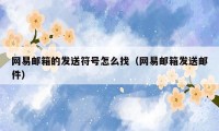 网易邮箱的发送符号怎么找(网易邮箱发送邮件)