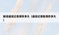 固话通话记录保存多久（通话记录能保存多久）