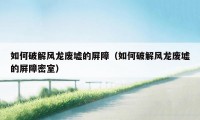 如何破解风龙废墟的屏障（如何破解风龙废墟的屏障密室）