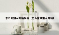 怎么去别人邮箱报名（怎么登陆别人邮箱）