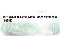 房子风水先天不好怎么破解（风水不好有办法补救吗）