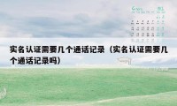 实名认证需要几个通话记录(实名认证需要几个通话记录吗)