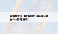 破解版的lr(破解版的lumerical有GUI许可证吗)