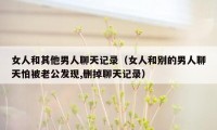 女人和其他男人聊天记录（女人和别的男人聊天怕被老公发现,删掉聊天记录）