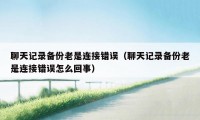 聊天记录备份老是连接错误(聊天记录备份老是连接错误怎么回事)