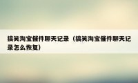搞笑淘宝催件聊天记录（搞笑淘宝催件聊天记录怎么恢复）