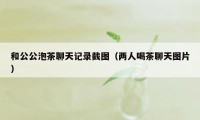 和公公泡茶聊天记录截图(两人喝茶聊天图片)