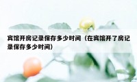 宾馆开房记录保存多少时间(在宾馆开了房记录保存多少时间)