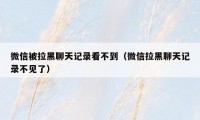 微信被拉黑聊天记录看不到（微信拉黑聊天记录不见了）