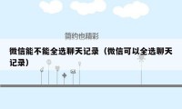 微信能不能全选聊天记录（微信可以全选聊天记录）