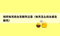 如何每天找女生聊天记录（每天怎么找女朋友聊天）