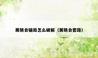 展销会骗局怎么破解（展销会套路）