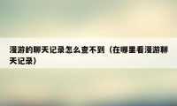 漫游的聊天记录怎么查不到(在哪里看漫游聊天记录)