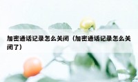 加密通话记录怎么关闭(加密通话记录怎么关闭了)