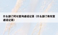 什么部门可以查询通话记录(什么部门有权查通话记录)